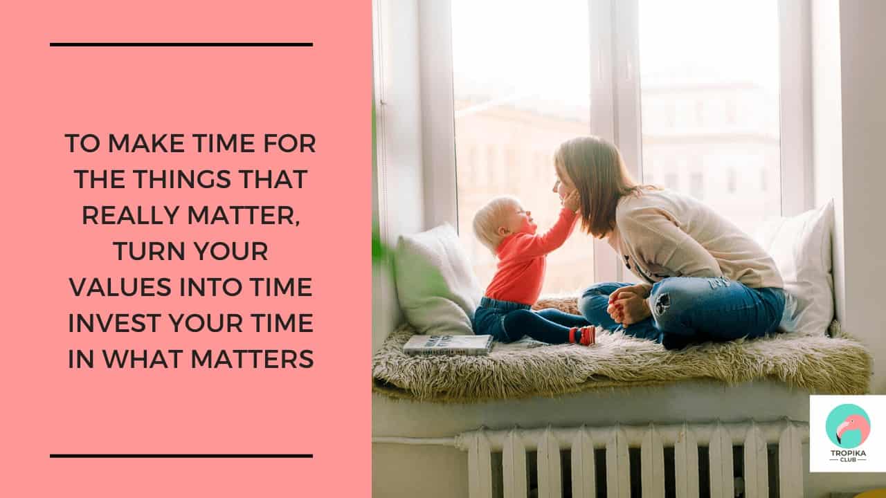 To make time for the things that matter, turn your values into time, Invest your time in what matters, such as into your health, your families and your friends