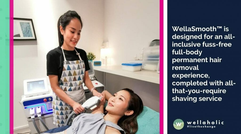 WellaSmooth™ is designed for an all-inclusive fuss-free full-body permanent hair removal experience, completed with all-that-you-require shaving service 