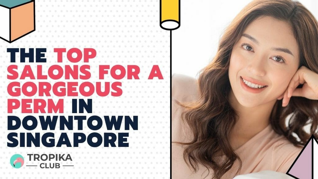 The Top Salons for a Gorgeous Perm in Downtown Singapore